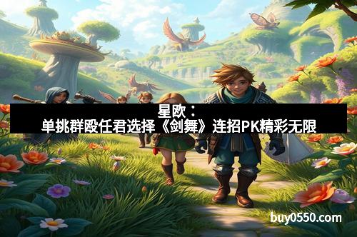 星欧：单挑群殴任君选择《剑舞》连招PK精彩无限