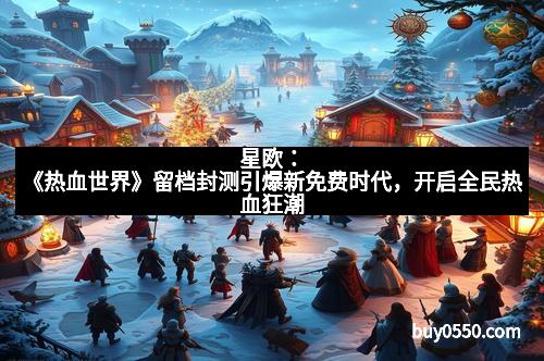 星欧：《热血世界》留档封测引爆新免费时代，开启全民热血狂潮