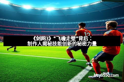 《剑网3》“飞檐走壁”背后：制作人揭秘技能创新的秘密力量