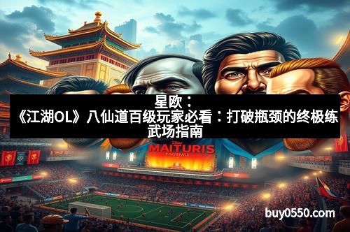 星欧：《江湖OL》八仙道百级玩家必看：打破瓶颈的终极练武场指南